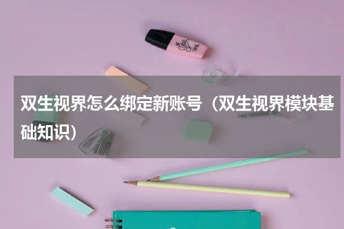 双生视界怎么绑定新账号（双生视界模块基础知识）