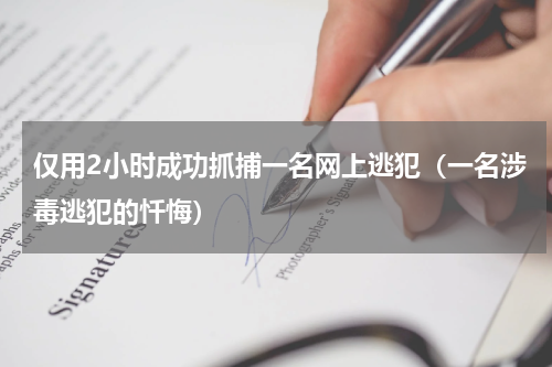 仅用2小时成功抓捕一名网上逃犯（一名涉毒逃犯的忏悔）