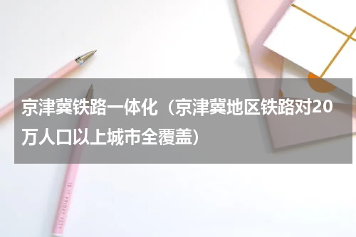 京津冀铁路一体化（京津冀地区铁路对20万人口以上城市全覆盖）