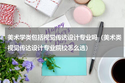 美术学类包括视觉传达设计专业吗（美术类视觉传达设计专业院校怎么选）