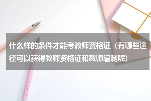 什么样的条件才能考教师资格证（有哪些途径可以获得教师资格证和教师编制呢）