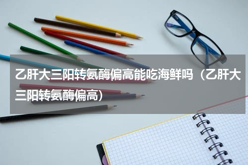 乙肝大三阳转氨酶偏高能吃海鲜吗（乙肝大三阳转氨酶偏高）