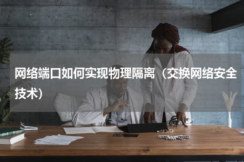 网络端口如何实现物理隔离（交换网络安全技术）