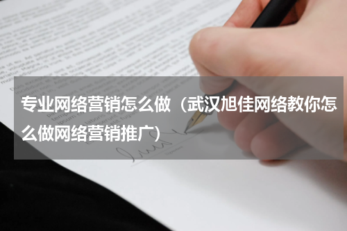 专业网络营销怎么做（武汉旭佳网络教你怎么做网络营销推广）