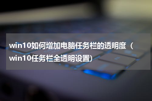 win10如何增加电脑任务栏的透明度（win10任务栏全透明设置）