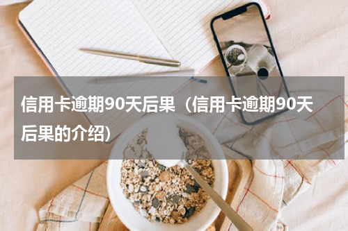 信用卡逾期90天后果（信用卡逾期90天后果的介绍）