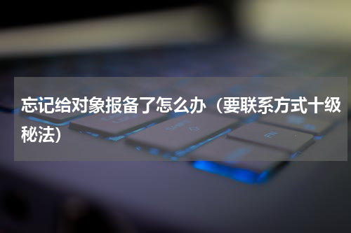 忘记给对象报备了怎么办（要联系方式十级秘法）
