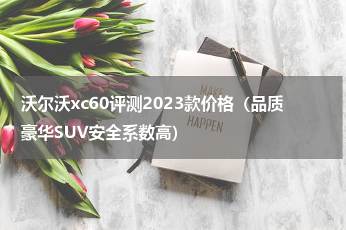 沃尔沃xc60评测2023款价格（品质豪华SUV安全系数高）
