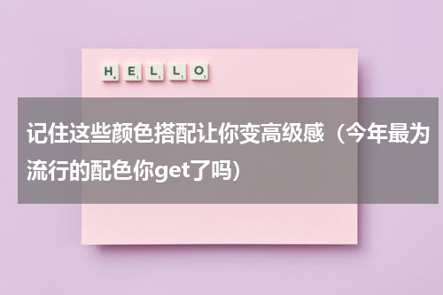 记住这些颜色搭配让你变高级感（今年最为流行的配色你get了吗）