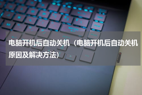 电脑开机后自动关机（电脑开机后自动关机原因及解决方法）