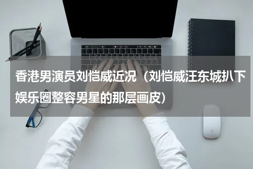 香港男演员刘恺威近况（刘恺威汪东城扒下娱乐圈整容男星的那层画皮）
