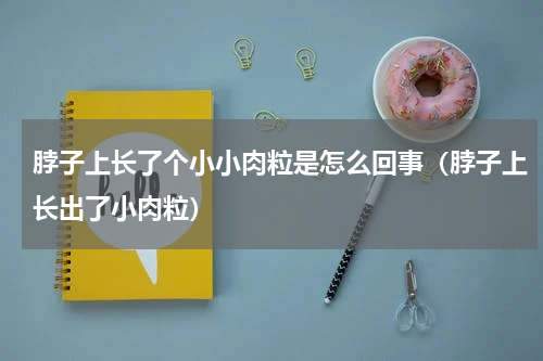 脖子上长了个小小肉粒是怎么回事（脖子上长出了小肉粒）