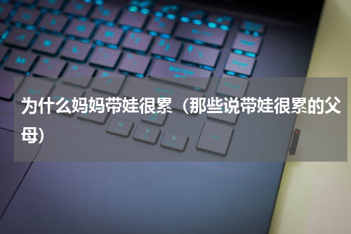 为什么妈妈带娃很累（那些说带娃很累的父母）