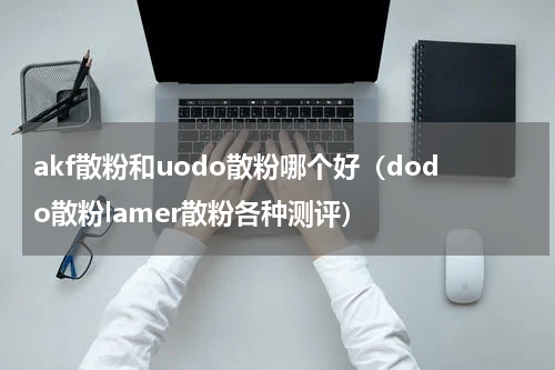 akf散粉和uodo散粉哪个好（dodo散粉lamer散粉各种测评）