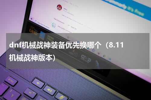 dnf机械战神装备优先换哪个（8.11机械战神版本）
