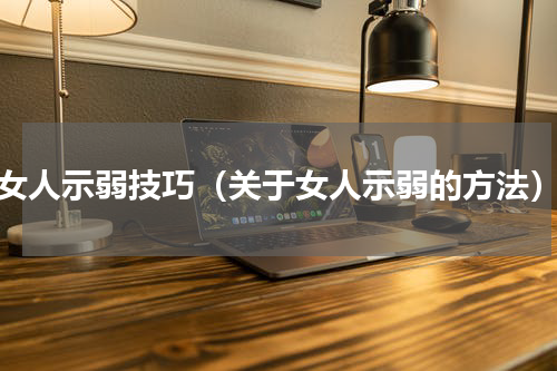 女人示弱技巧（关于女人示弱的方法）