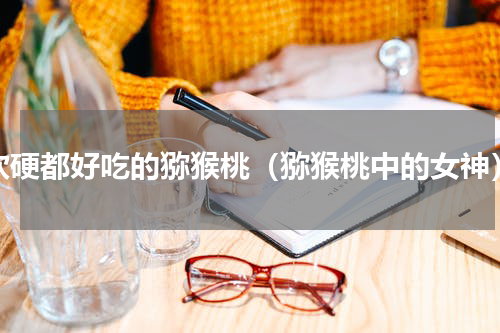 软硬都好吃的猕猴桃（猕猴桃中的女神）