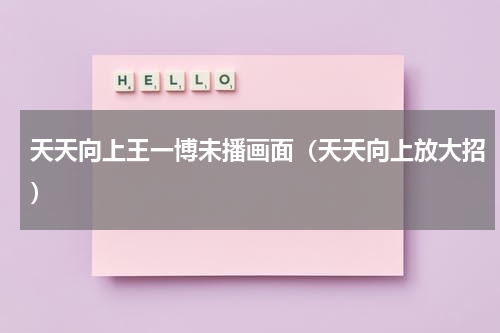 天天向上王一博未播画面（天天向上放大招）
