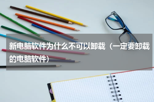新电脑软件为什么不可以卸载（一定要卸载的电脑软件）