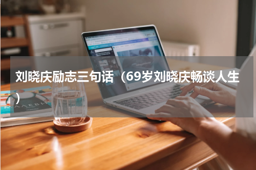 刘晓庆励志三句话（69岁刘晓庆畅谈人生）