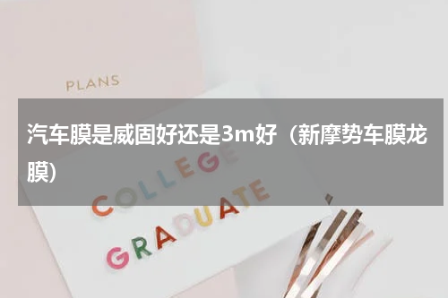 汽车膜是威固好还是3m好（新摩势车膜龙膜）