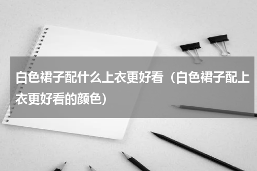 白色裙子配什么上衣更好看（白色裙子配上衣更好看的颜色）