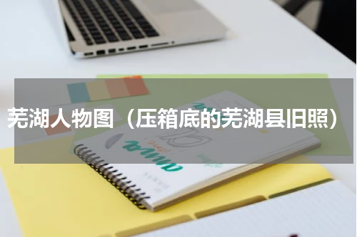 芜湖人物图（压箱底的芜湖县旧照）