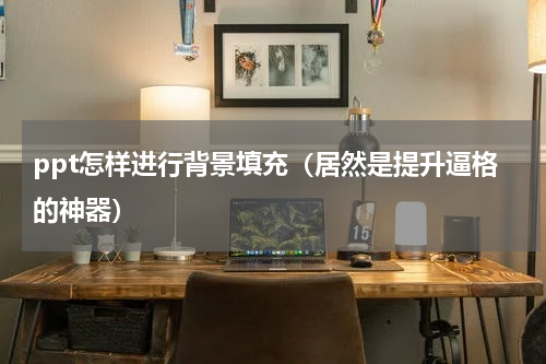 ppt怎样进行背景填充（居然是提升逼格的神器）