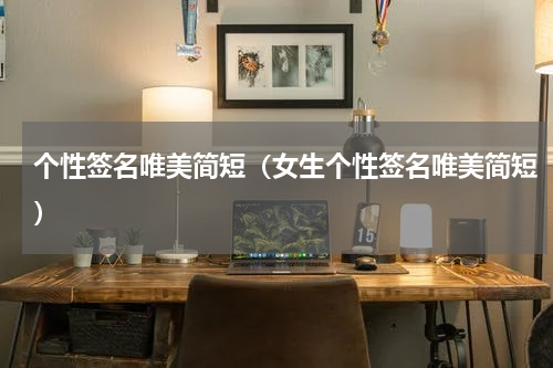 个性签名唯美简短（女生个性签名唯美简短）