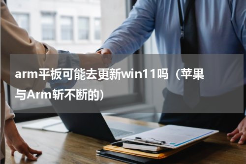 arm平板可能去更新win11吗（苹果与Arm斩不断的）