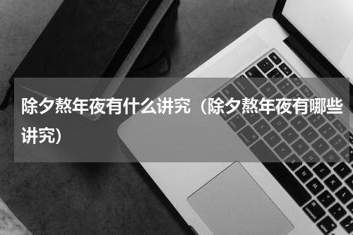 除夕熬年夜有什么讲究（除夕熬年夜有哪些讲究）