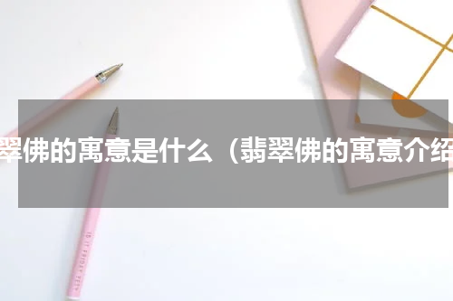 翡翠佛的寓意是什么（翡翠佛的寓意介绍）