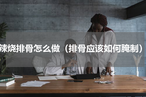 辣烧排骨怎么做（排骨应该如何腌制）