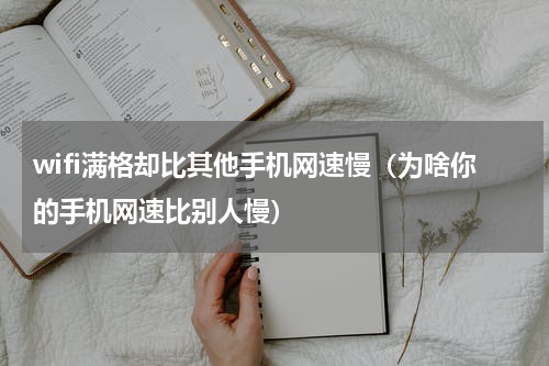wifi满格却比其他手机网速慢（为啥你的手机网速比别人慢）