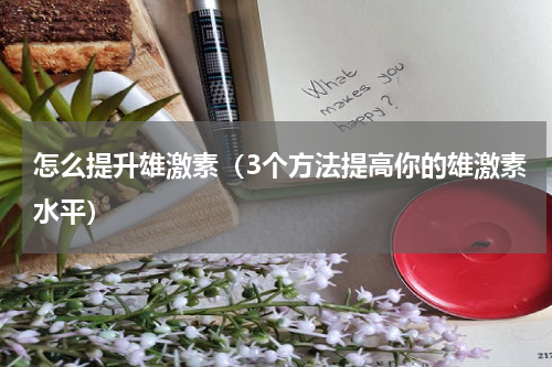 怎么提升雄激素（3个方法提高你的雄激素水平）