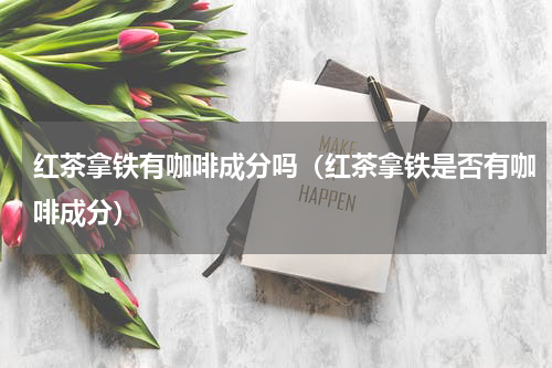 红茶拿铁有咖啡成分吗（红茶拿铁是否有咖啡成分）