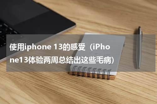 使用iphone 13的感受（iPhone13体验两周总结出这些毛病）