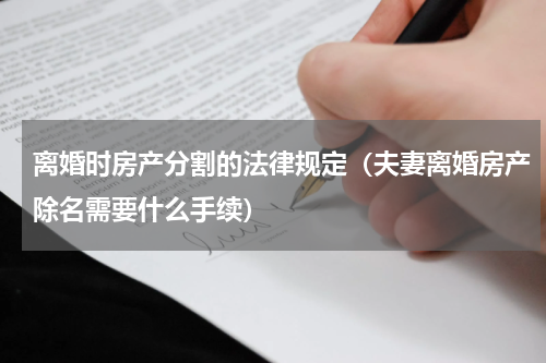 离婚时房产分割的法律规定（夫妻离婚房产除名需要什么手续）