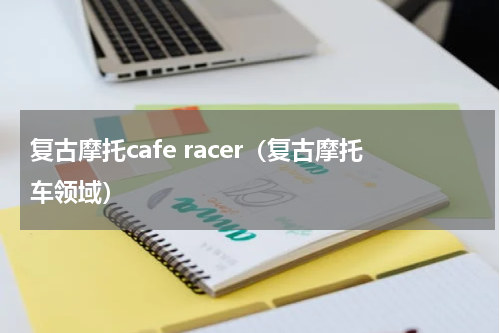 复古摩托cafe racer（复古摩托车领域）