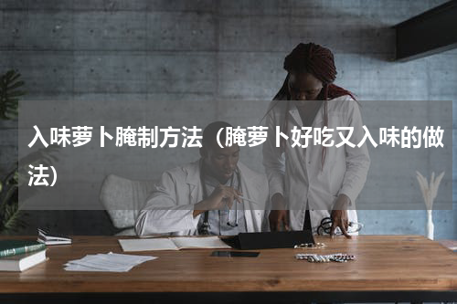 入味萝卜腌制方法（腌萝卜好吃又入味的做法）