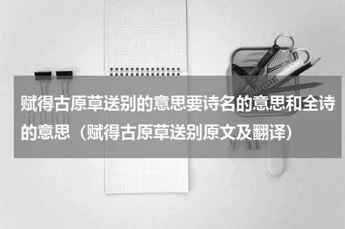 赋得古原草送别的意思要诗名的意思和全诗的意思（赋得古原草送别原文及翻译）