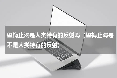 望梅止渴是人类特有的反射吗（望梅止渴是不是人类特有的反射）