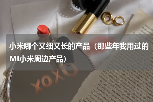 小米哪个又细又长的产品（那些年我用过的MI小米周边产品）