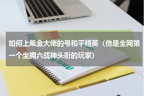 如何上氪金大佬的号和平精英（他是全网第一个坐拥六战神头衔的玩家）