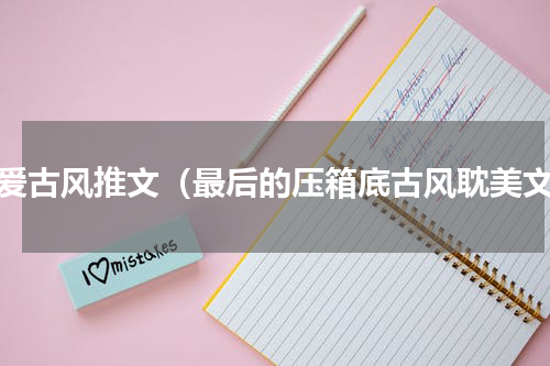 纯爱古风推文（最后的压箱底古风耽美文）