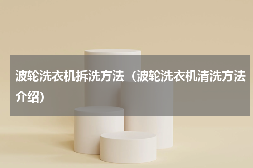 波轮洗衣机拆洗方法（波轮洗衣机清洗方法介绍）