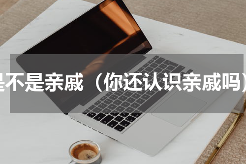 是不是亲戚（你还认识亲戚吗）