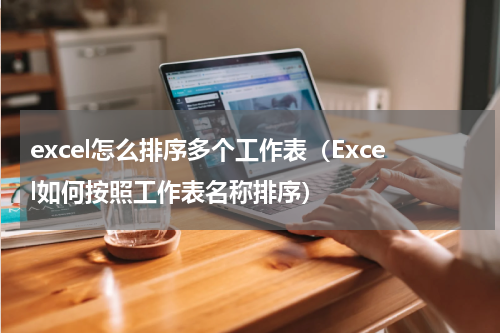 excel怎么排序多个工作表（Excel如何按照工作表名称排序）