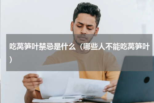 吃莴笋叶禁忌是什么（哪些人不能吃莴笋叶）