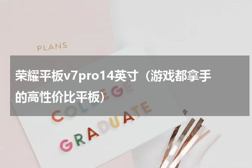 荣耀平板v7pro14英寸（游戏都拿手的高性价比平板）